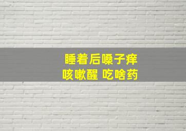 睡着后嗓子痒咳嗽醒 吃啥药